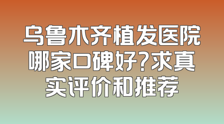 乌鲁木齐植发医院哪家口碑好？求真实评价和推荐