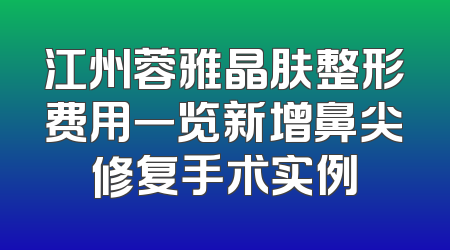江州蓉雅晶肤整形费用一览新增鼻尖修复手术实例