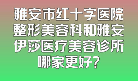 雅安市红十字医院整形美容科和雅安伊莎医疗美容诊所哪家更好？
