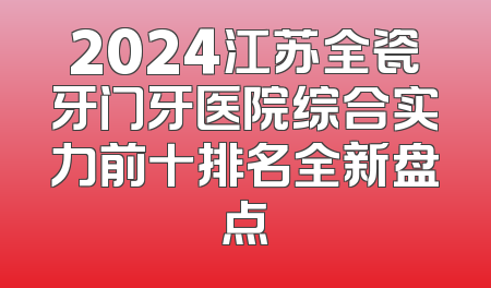 2024江苏全瓷牙门牙医院综合实力前十排名全新盘点