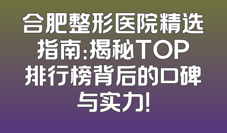 合肥整形医院精选指南：揭秘TOP排行榜背后的口碑与实力！