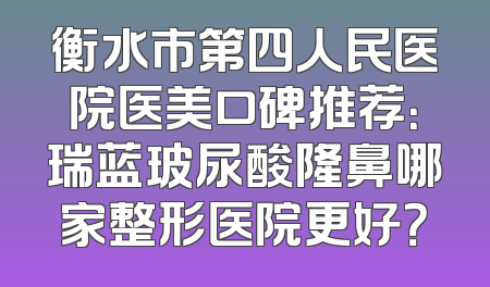 衡水市第四人民医院医美口碑推荐：瑞蓝玻尿酸隆鼻哪家整形医院更好？