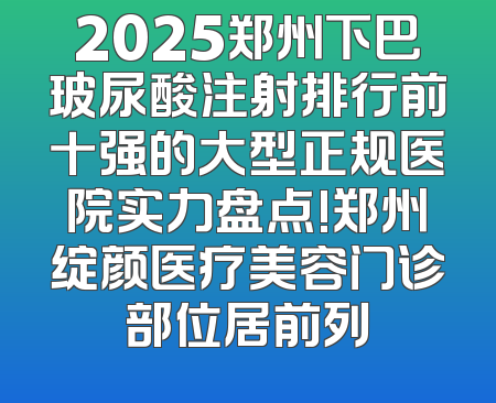 2025郑州下巴玻尿酸注射排行前十强的大型正规医院实力盘点!郑州绽颜医疗美容门诊部位居前列