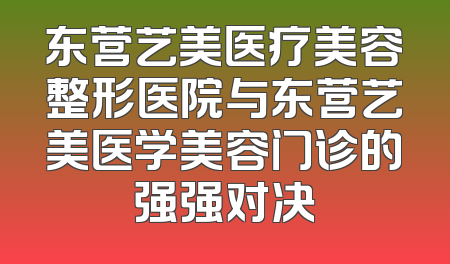 东营艺美医疗美容整形医院与东营艺美医学美容门诊的强强对决