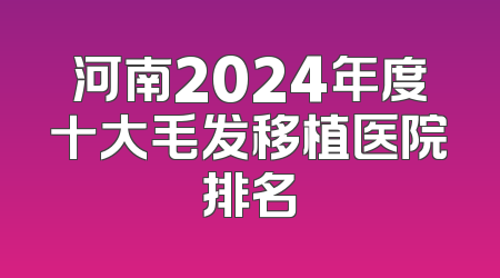 河南2024年度十大毛发移植医院排名