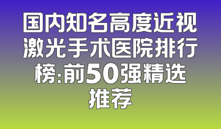 国内知名高度近视激光手术医院排行榜：前50强精选推荐