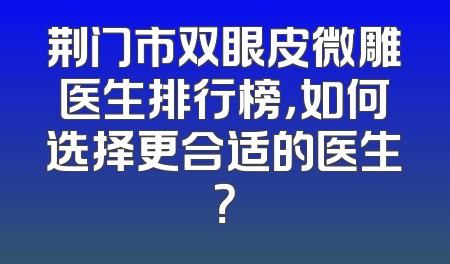 荆门市双眼皮微雕医生排行榜，如何选择更合适的医生？