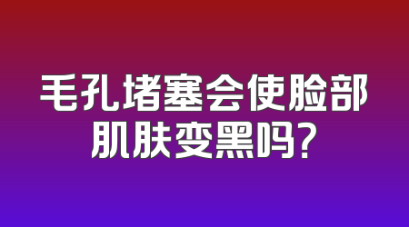 毛孔堵塞会使脸部肌肤变黑吗？