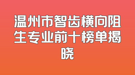 温州市智齿横向阻生专业前十榜单揭晓