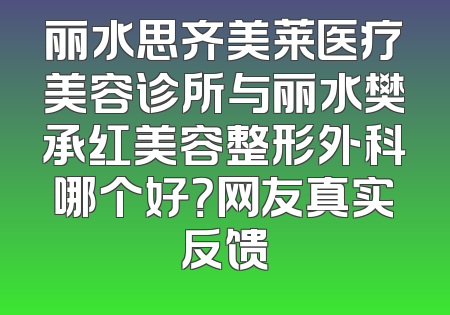 丽水思齐美莱医疗美容诊所与丽水樊承红美容整形外科哪个好？网友真实反馈