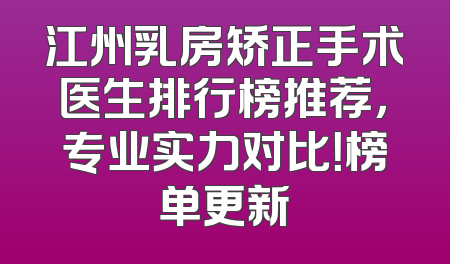 江州乳房矫正手术医生排行榜推荐，专业实力对比！榜单更新