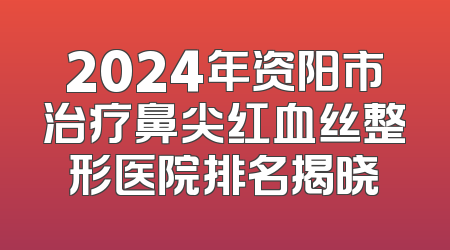 2024年资阳市治疗鼻尖红血丝整形医院排名揭晓