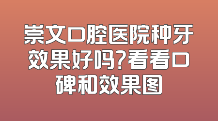 崇文口腔医院种牙效果好吗？看看口碑和效果图