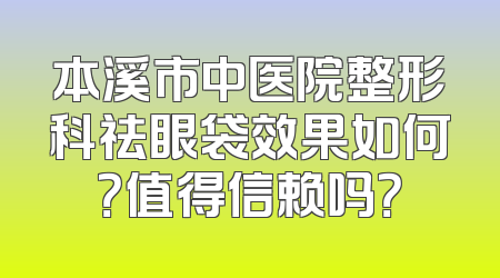 本溪市中医院整形科祛眼袋效果如何？值得信赖吗？