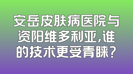 安岳皮肤病医院与资阳维多利亚，谁的技术更受青睐？