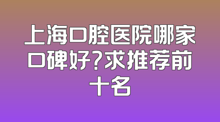 上海口腔医院哪家口碑好？求推荐前十名