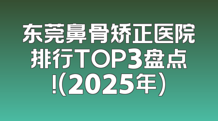 东莞鼻骨矫正医院排行TOP3盘点!(2025年)