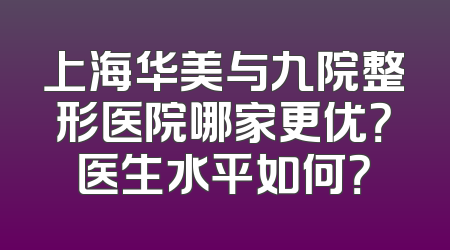 上海华美与九院整形医院哪家更优？医生水平如何？