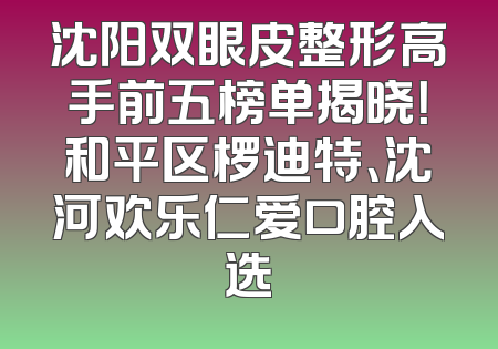 沈阳双眼皮整形高手前五榜单揭晓！和平区椤迪特、沈河欢乐仁爱口腔入选