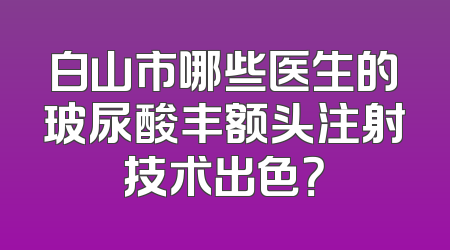 白山市哪些医生的玻尿酸丰额头注射技术出色？