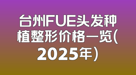 台州FUE头发种植整形价格一览（2025年）