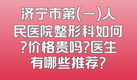 济宁市第（一）人民医院整形科如何？价格贵吗？医生有哪些推荐？