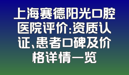 上海赛德阳光口腔医院评价：资质认证、患者口碑及价格详情一览