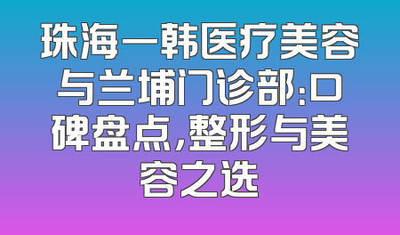 珠海一韩医疗美容与兰埔门诊部：口碑盘点，整形与美容之选