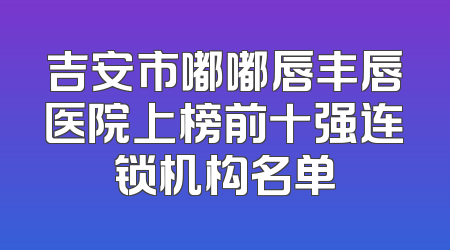 吉安市嘟嘟唇丰唇医院上榜前十强连锁机构名单