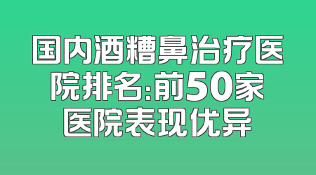 国内酒糟鼻治疗医院排名：前50家医院表现优异
