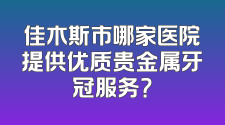 佳木斯市哪家医院提供优质贵金属牙冠服务？