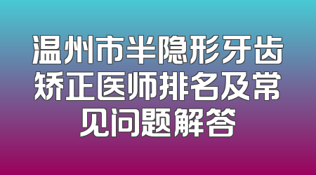 温州市半隐形牙齿矫正医师排名及常见问题解答