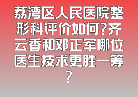 荔湾区人民医院整形科评价如何？齐云香和邓正军哪位医生技术更胜一筹？
