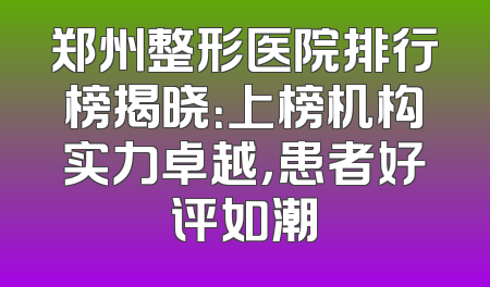 郑州整形医院排行榜揭晓：上榜机构实力卓越，患者好评如潮