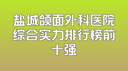 盐城颌面外科医院综合实力排行榜前十强
