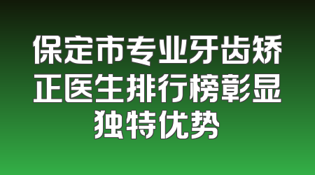 保定市专业牙齿矫正医生排行榜彰显独特优势