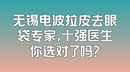 无锡电波拉皮去眼袋专家，十强医生你选对了吗？
