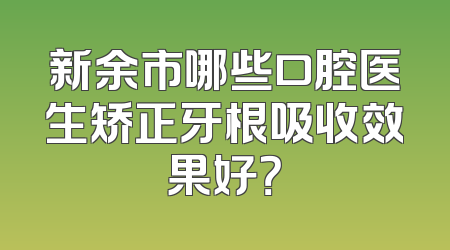 新余市哪些口腔医生矫正牙根吸收效果好？