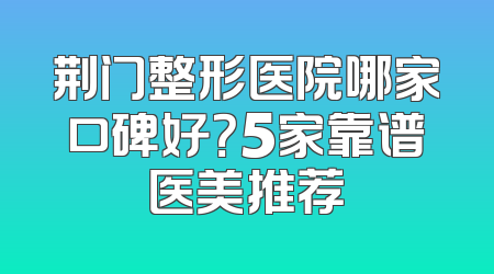 荆门整形医院哪家口碑好？5家靠谱医美推荐