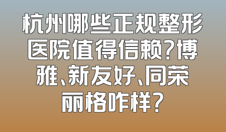 杭州哪些正规整形医院值得信赖？博雅、新友好、同荣丽格咋样？