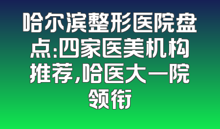 哈尔滨整形医院盘点：四家医美机构推荐，哈医大一院领衔