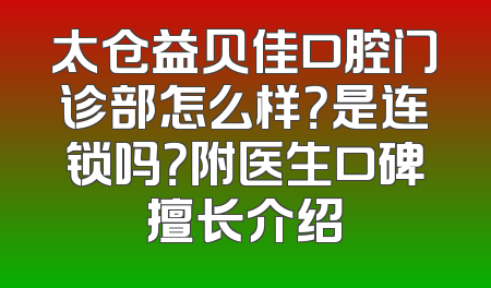 太仓益贝佳口腔门诊部怎么样？是连锁吗？附医生口碑擅长介绍