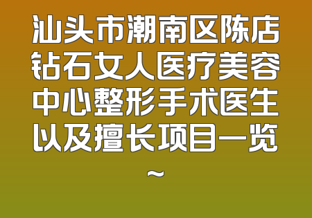 汕头市潮南区陈店钻石女人医疗美容中心整形手术医生以及擅长项目一览~