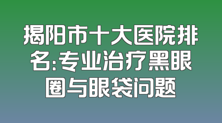 揭阳市十大医院排名：专业治疗黑眼圈与眼袋问题