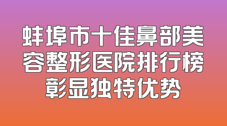 蚌埠市十佳鼻部美容整形医院排行榜彰显独特优势