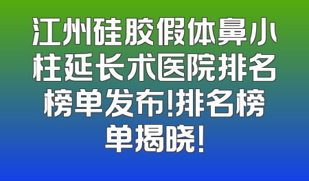 江州硅胶假体鼻小柱延长术医院排名榜单发布！排名榜单揭晓！