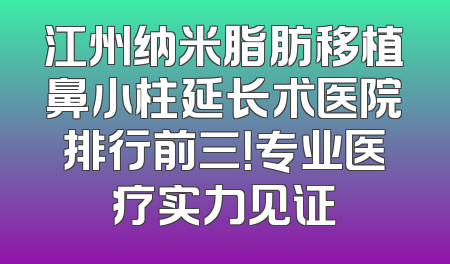 江州纳米脂肪移植鼻小柱延长术医院排行前三！专业医疗实力见证