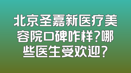 北京圣嘉新医疗美容院口碑咋样？哪些医生受欢迎？