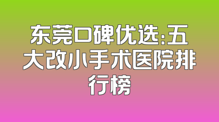 东莞口碑优选：五大改小手术医院排行榜