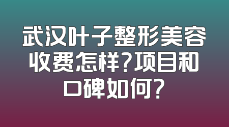 武汉叶子整形美容收费怎样？项目和口碑如何？